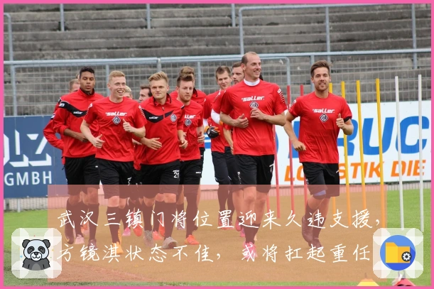 武汉三镇门将位置迎来久违支援，方镜淇状态不佳，或将扛起重任
