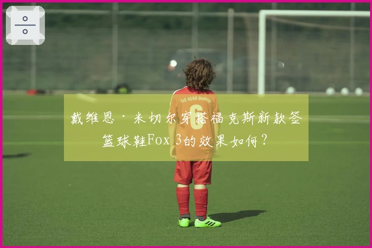 戴维恩·米切尔穿搭福克斯新款签名篮球鞋Fox 3的效果如何？