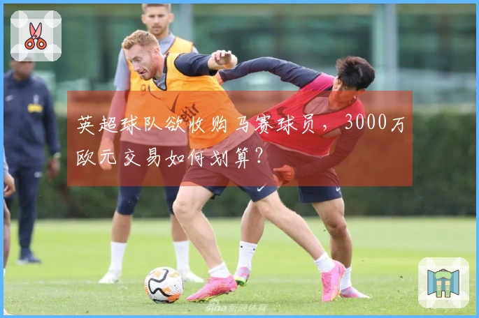 英超球队欲收购马赛球员，3000万欧元交易如何划算？