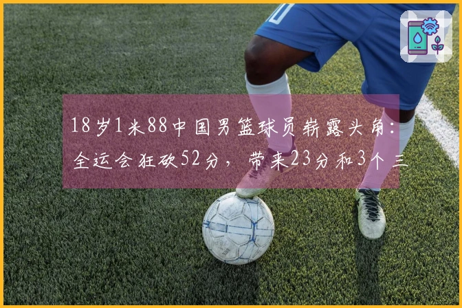 18岁1米88中国男篮球员崭露头角：全运会狂砍52分，带来23分和3个三分球！