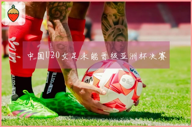 中国U20女足未能晋级亚洲杯决赛