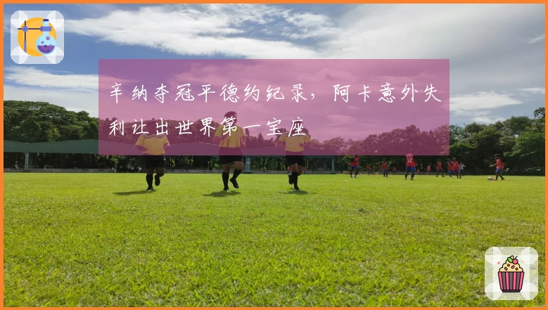 辛纳夺冠平德约纪录，阿卡意外失利让出世界第一宝座