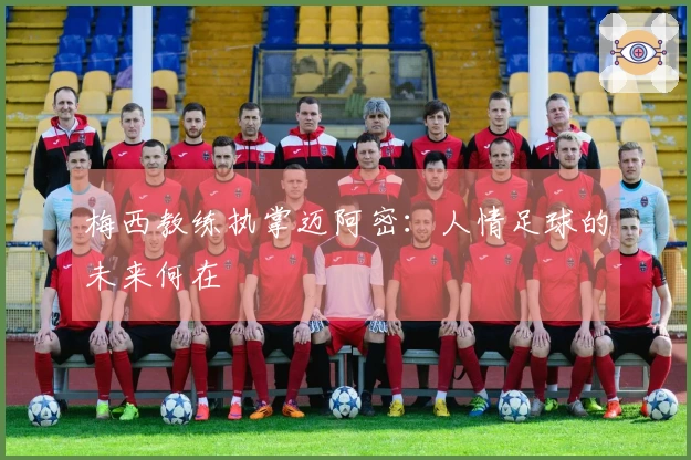 梅西教练执掌迈阿密：人情足球的未来何在