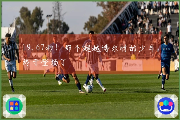 19.67秒！那个超越博尔特的少年，终于登场了