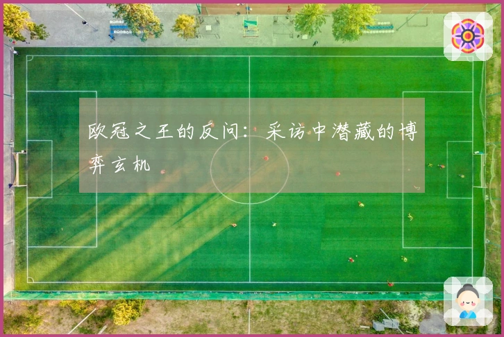 欧冠之王的反问：采访中潜藏的博弈玄机