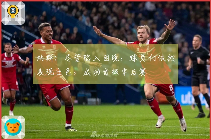 纳斯：尽管陷入困境，球员们依然表现出色，成功晋级季后赛