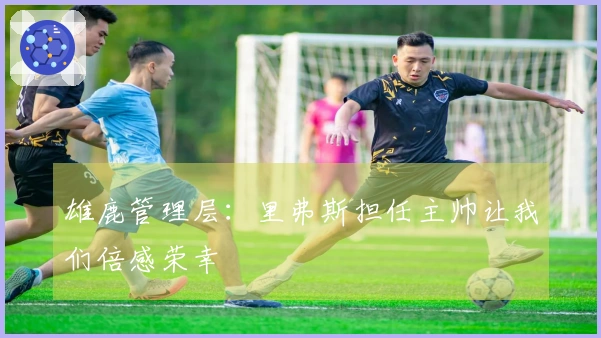 雄鹿管理层：里弗斯担任主帅让我们倍感荣幸