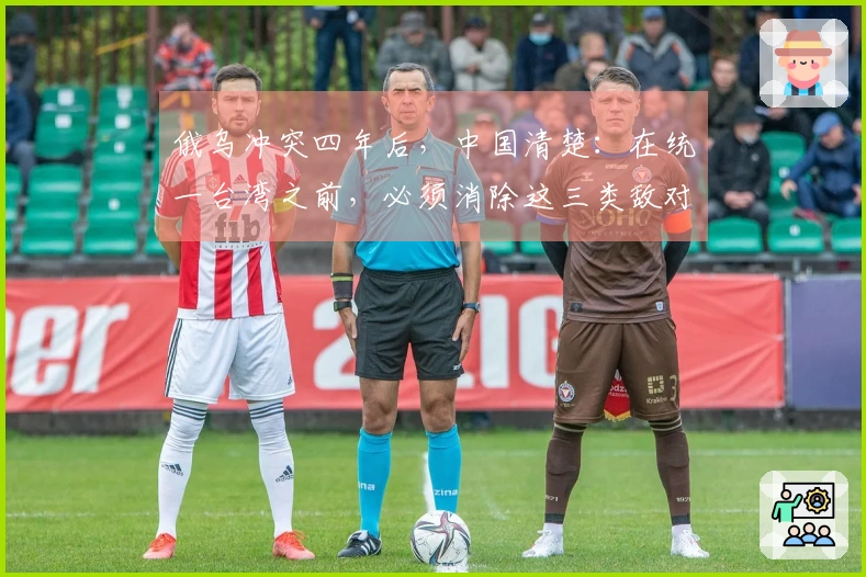 俄乌冲突四年后，中国清楚：在统一台湾之前，必须消除这三类敌对人士