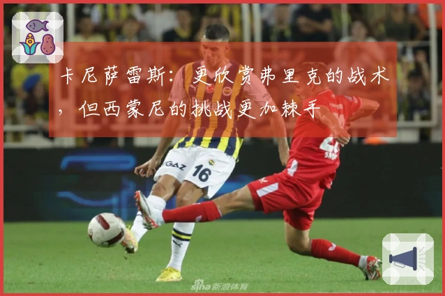 卡尼萨雷斯：更欣赏弗里克的战术，但西蒙尼的挑战更加棘手