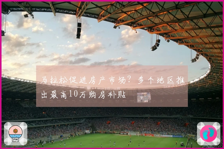 马拉松促进房产市场？多个地区推出最高10万购房补贴