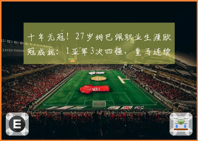 十年无冠！27岁姆巴佩职业生涯欧冠成就：1亚军3次四强，皇马连续两年止步八强