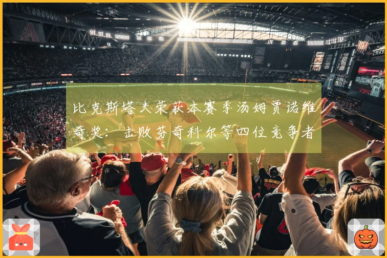 比克斯塔夫荣获本赛季汤姆贾诺维奇奖：击败芬奇科尔等四位竞争者