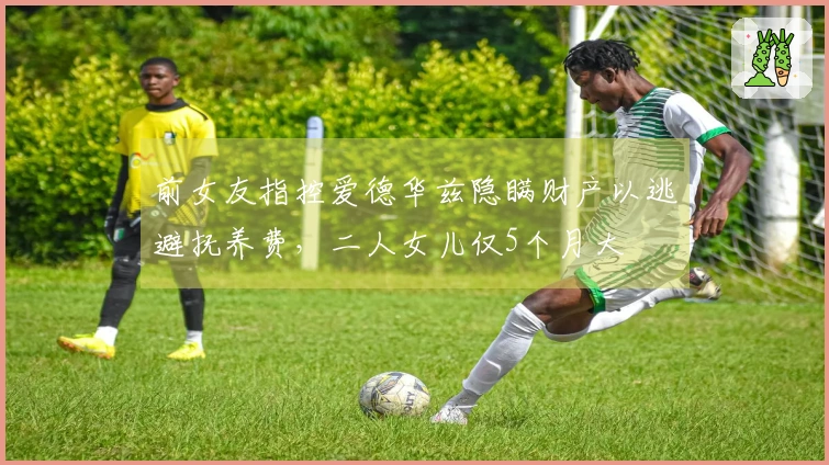 前女友指控爱德华兹隐瞒财产以逃避抚养费，二人女儿仅5个月大