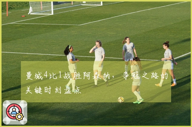 曼城4比1战胜阿森纳，争冠之路的关键时刻盘点