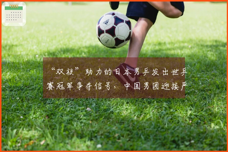 “双核”助力的日本男乒发出世乒赛冠军争夺信号，中国男团迎接严峻卫冕考验