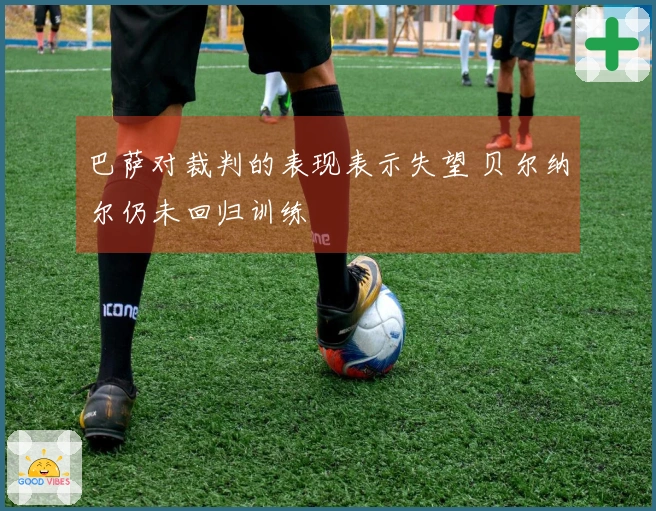巴萨对裁判的表现表示失望 贝尔纳尔仍未回归训练