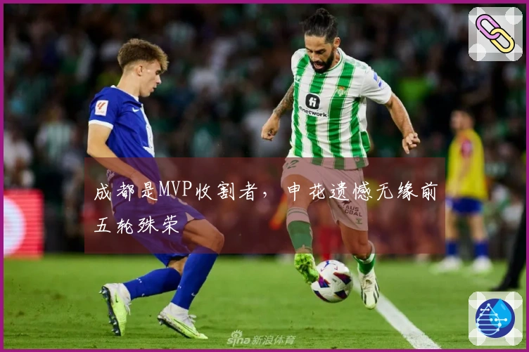 成都是MVP收割者，申花遗憾无缘前五轮殊荣