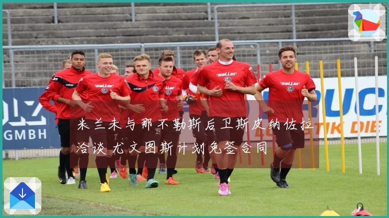 米兰未与那不勒斯后卫斯皮纳佐拉洽谈 尤文图斯计划免签合同