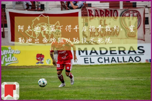 阿夫迪亚篮下得手后指责裁判，霍勒迪出面劝阻以防技术犯规