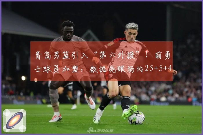 青岛男篮引入“第六外援”！前勇士球员加盟，数据亮眼场均25+5+4，实力提升可期
