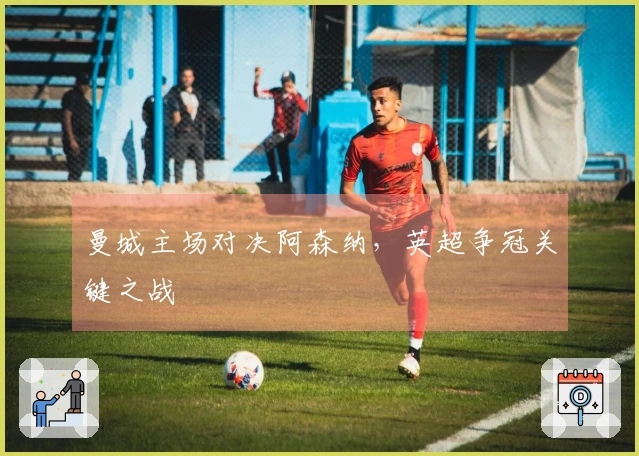 曼城主场对决阿森纳，英超争冠关键之战