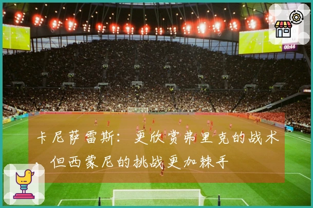 卡尼萨雷斯：更欣赏弗里克的战术，但西蒙尼的挑战更加棘手