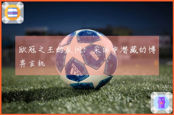 欧冠之王的反问：采访中潜藏的博弈玄机