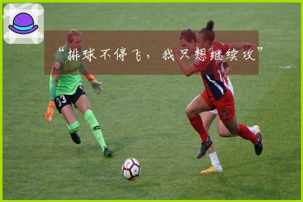 “排球不停飞，我只想继续攻”