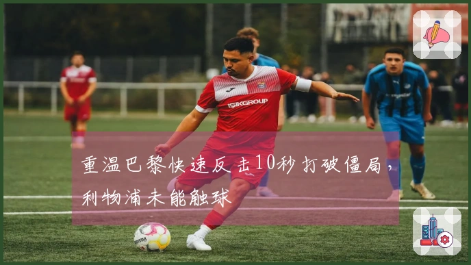 重温巴黎快速反击10秒打破僵局，利物浦未能触球