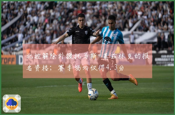 北控解除外援托马斯-基兹林克的报名资格；赛季场均仅得4.3分