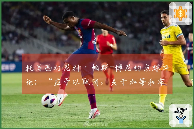 托马西对尼科·帕斯-博尼的点球评论：“应予以取消，关于加蒂和布翁焦尔诺的裁决毫无争议，但诺斯林的假摔问题……”