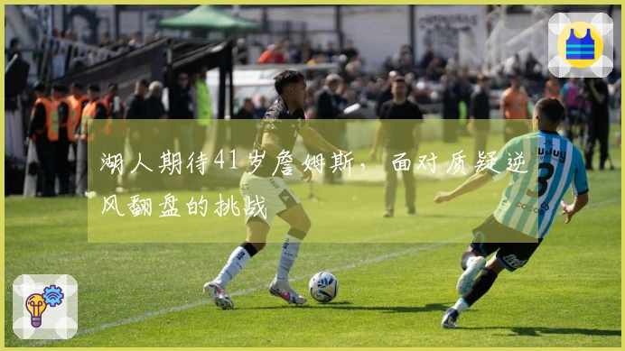湖人期待41岁詹姆斯，面对质疑逆风翻盘的挑战